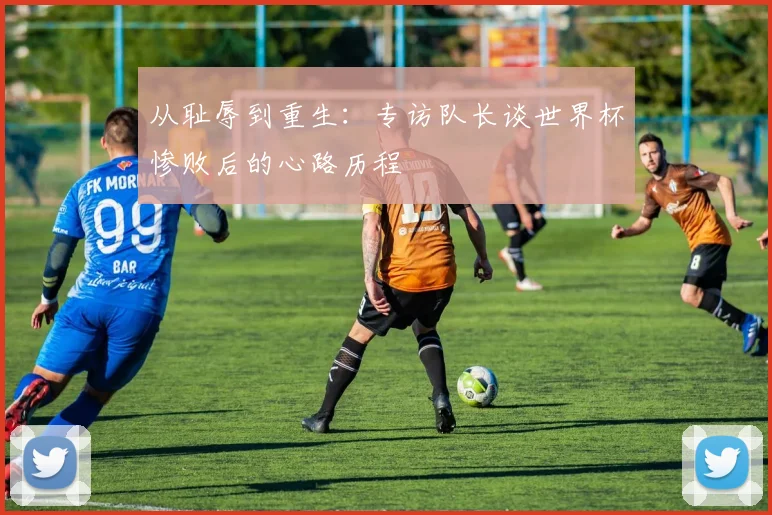 从耻辱到重生：专访队长谈世界杯惨败后的心路历程